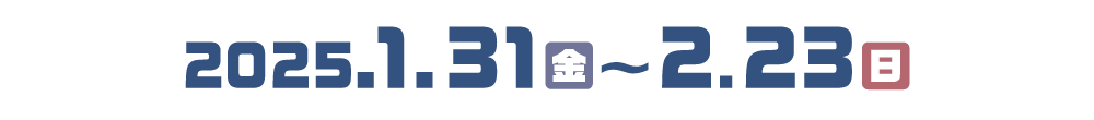 配布日程：2025.1.31（金）〜2025.2.23（日）